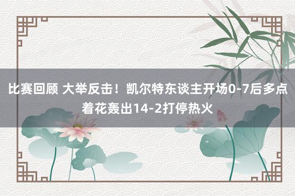 比赛回顾 大举反击！凯尔特东谈主开场0-7后多点着花轰出14-2打停热火