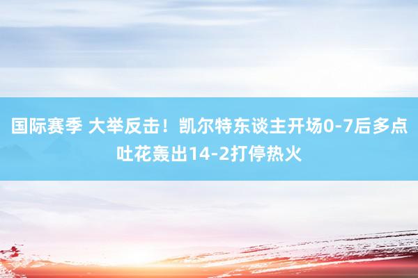 国际赛季 大举反击！凯尔特东谈主开场0-7后多点吐花轰出14-2打停热火