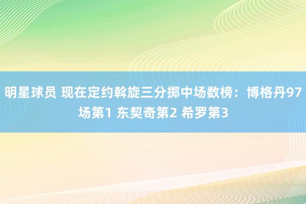 明星球员 现在定约斡旋三分掷中场数榜：博格丹97场第1 东契奇第2 希罗第3