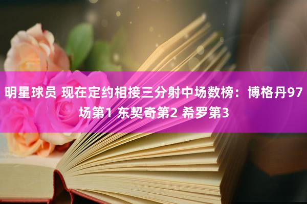 明星球员 现在定约相接三分射中场数榜：博格丹97场第1 东契奇第2 希罗第3