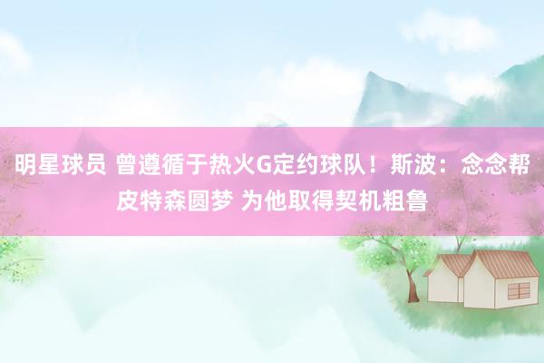 明星球员 曾遵循于热火G定约球队！斯波：念念帮皮特森圆梦 为他取得契机粗鲁