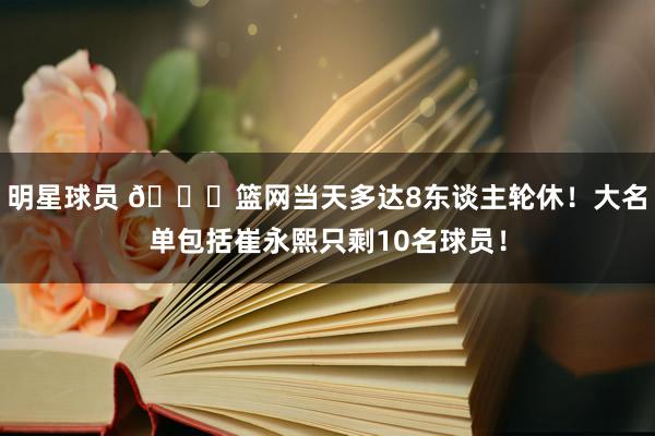 明星球员 👀篮网当天多达8东谈主轮休！大名单包括崔永熙只剩10名球员！