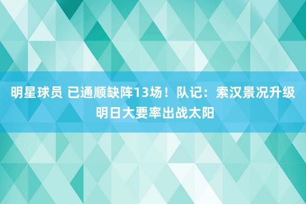 明星球员 已通顺缺阵13场！队记：索汉景况升级 明日大要率出战太阳