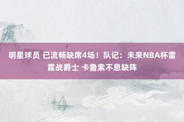 明星球员 已流畅缺席4场！队记：未来NBA杯雷霆战爵士 卡鲁索不息缺阵