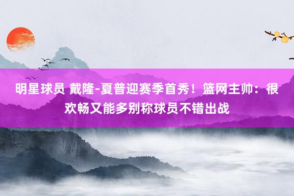 明星球员 戴隆-夏普迎赛季首秀！篮网主帅：很欢畅又能多别称球员不错出战