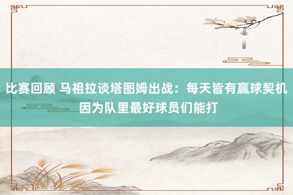 比赛回顾 马祖拉谈塔图姆出战：每天皆有赢球契机 因为队里最好球员们能打