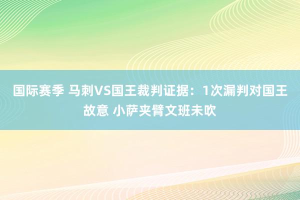 国际赛季 马刺VS国王裁判证据：1次漏判对国王故意 小萨夹臂文班未吹