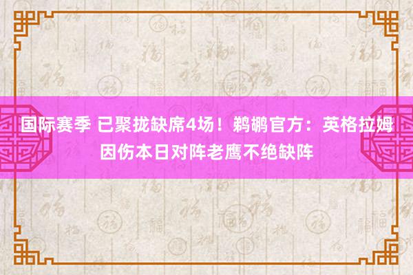 国际赛季 已聚拢缺席4场！鹈鹕官方：英格拉姆因伤本日对阵老鹰不绝缺阵