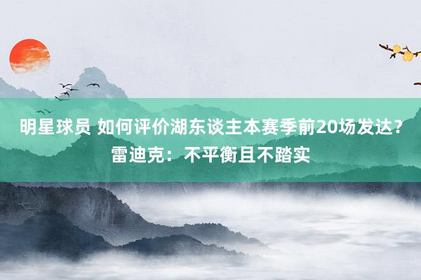 明星球员 如何评价湖东谈主本赛季前20场发达？雷迪克：不平衡且不踏实