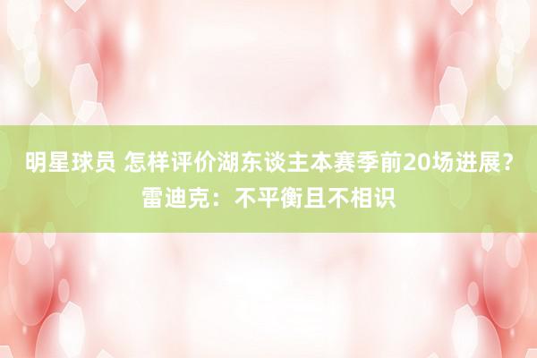 明星球员 怎样评价湖东谈主本赛季前20场进展？雷迪克：不平衡且不相识