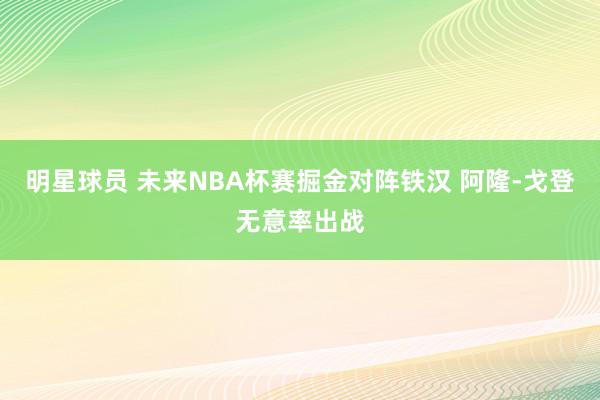 明星球员 未来NBA杯赛掘金对阵铁汉 阿隆-戈登无意率出战