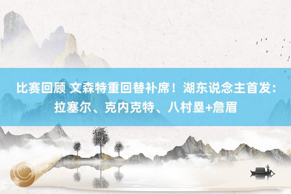 比赛回顾 文森特重回替补席！湖东说念主首发：拉塞尔、克内克特、八村塁+詹眉