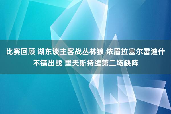 比赛回顾 湖东谈主客战丛林狼 浓眉拉塞尔雷迪什不错出战 里夫