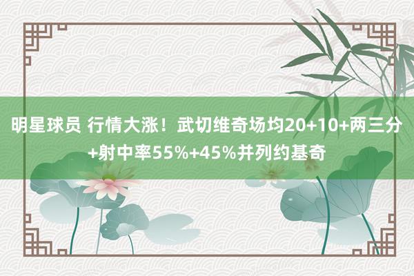 明星球员 行情大涨！武切维奇场均20+10+两三分+射中率5