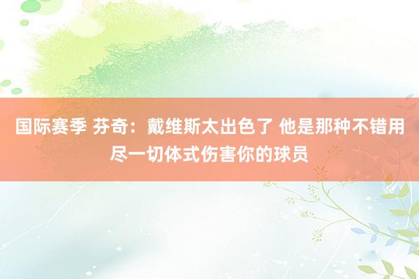 国际赛季 芬奇：戴维斯太出色了 他是那种不错用尽一切体式伤害