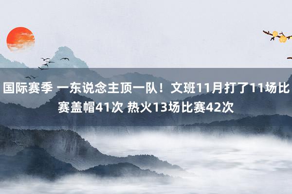 国际赛季 一东说念主顶一队！文班11月打了11场比赛盖帽41次 热火13场比赛42次