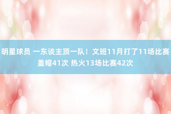 明星球员 一东谈主顶一队！文班11月打了11场比赛盖帽41次 热火13场比赛42次