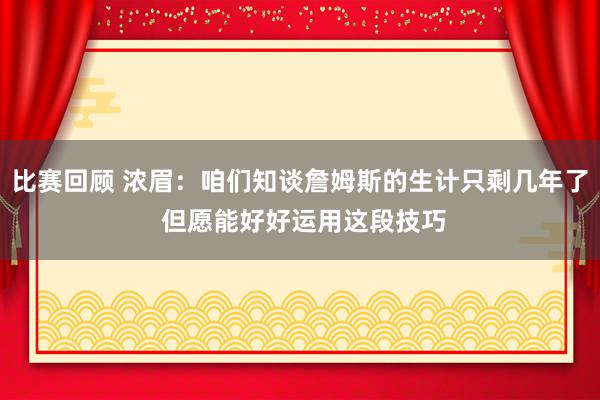 比赛回顾 浓眉：咱们知谈詹姆斯的生计只剩几年了 但愿能好好运用这段技巧