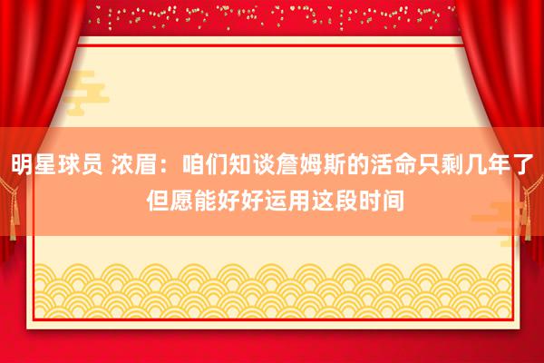 明星球员 浓眉：咱们知谈詹姆斯的活命只剩几年了 但愿能好好运用这段时间