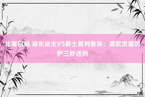 比赛回顾 湖东谈主VS爵士裁判敷陈：漏吹浓眉防护三秒违例