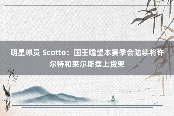 明星球员 Scotto：国王瞻望本赛季会陆续将许尔特和莱尔斯