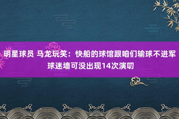 明星球员 马龙玩笑：快船的球馆跟咱们输球不进军 球迷墙可没出