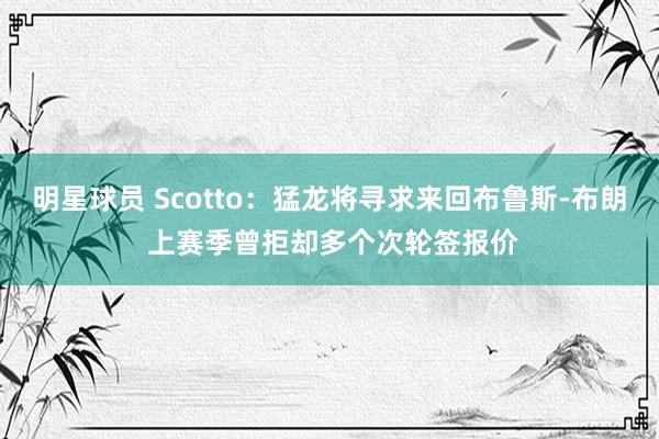 明星球员 Scotto：猛龙将寻求来回布鲁斯-布朗 上赛季曾拒却多个次轮签报价