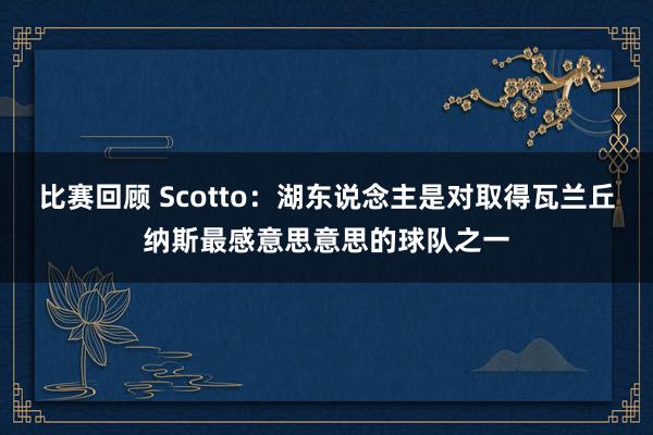 比赛回顾 Scotto：湖东说念主是对取得瓦兰丘纳斯最感意思