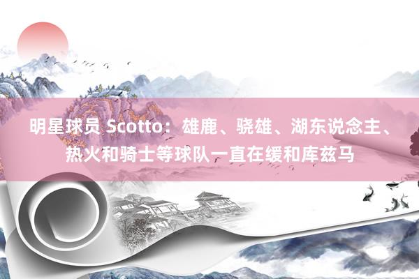 明星球员 Scotto：雄鹿、骁雄、湖东说念主、热火和骑士等球队一直在缓和库兹马