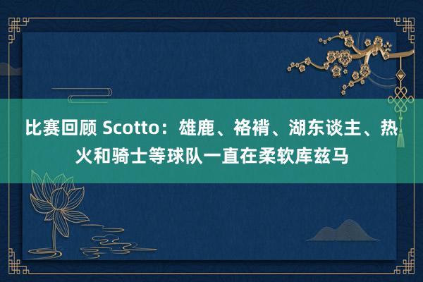 比赛回顾 Scotto：雄鹿、袼褙、湖东谈主、热火和骑士等球