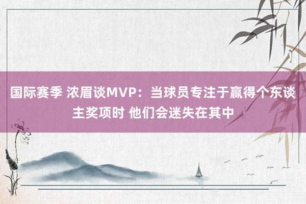 国际赛季 浓眉谈MVP：当球员专注于赢得个东谈主奖项时 他们会迷失在其中