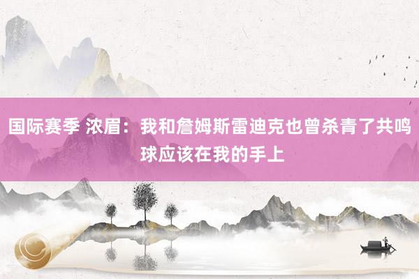 国际赛季 浓眉：我和詹姆斯雷迪克也曾杀青了共鸣 球应该在我的手上