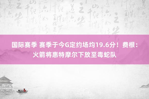 国际赛季 赛季于今G定约场均19.6分！费根：火箭将惠特摩尔