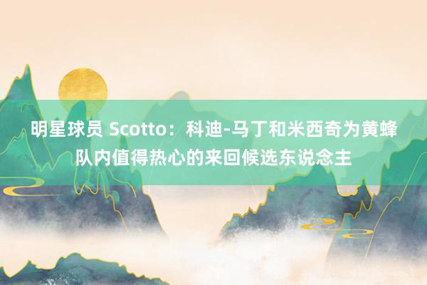 明星球员 Scotto：科迪-马丁和米西奇为黄蜂队内值得热心的来回候选东说念主