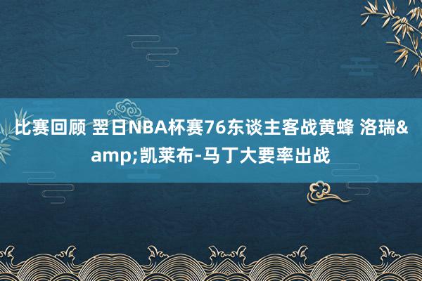 比赛回顾 翌日NBA杯赛76东谈主客战黄蜂 洛瑞&凯莱布-马丁大要率出战