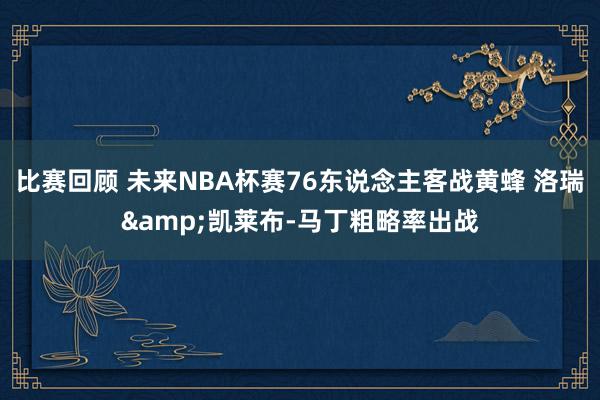 比赛回顾 未来NBA杯赛76东说念主客战黄蜂 洛瑞&凯莱布-马丁粗略率出战