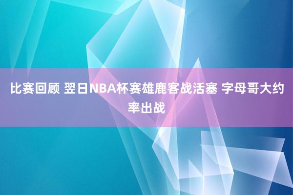 比赛回顾 翌日NBA杯赛雄鹿客战活塞 字母哥大约率出战