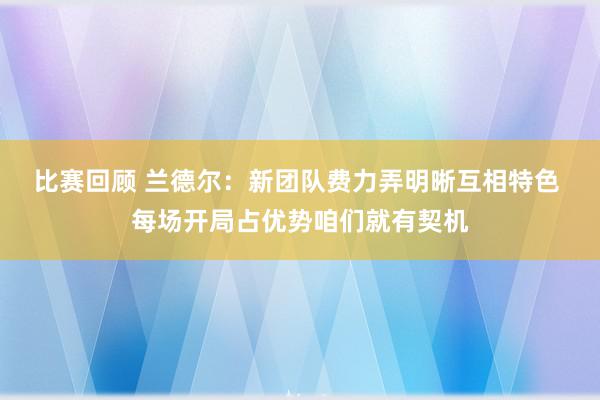 比赛回顾 兰德尔：新团队费力弄明晰互相特色 每场开局占优势咱们就有契机