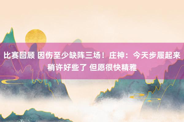 比赛回顾 因伤至少缺阵三场！庄神：今天步履起来稍许好些了 但