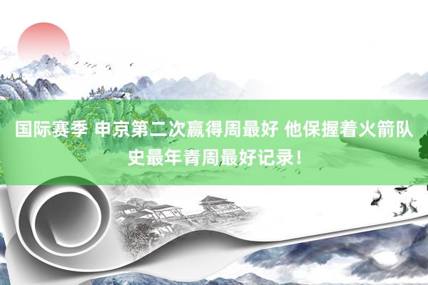 国际赛季 申京第二次赢得周最好 他保握着火箭队史最年青周最好