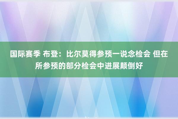 国际赛季 布登：比尔莫得参预一说念检会 但在所参预的部分检会中进展颠倒好