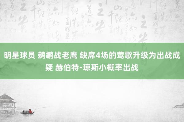 明星球员 鹈鹕战老鹰 缺席4场的莺歌升级为出战成疑 赫伯特-