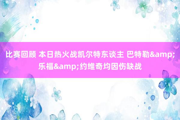 比赛回顾 本日热火战凯尔特东谈主 巴特勒&乐福&am