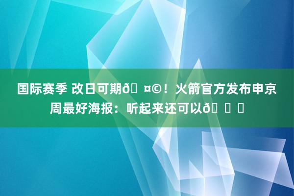 国际赛季 改日可期🤩！火箭官方发布申京周最好海报：听起来还可