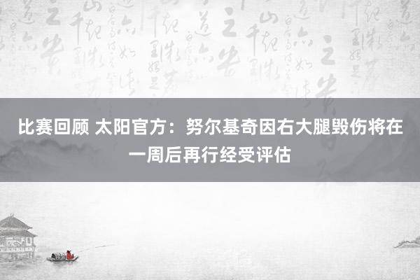 比赛回顾 太阳官方：努尔基奇因右大腿毁伤将在一周后再行经受评